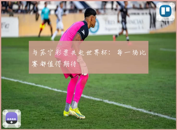 与苏宁彩票共赴世界杯:每一场比赛都值得期待