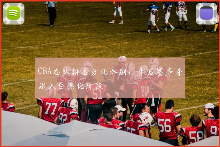 CBA各队排名分化加剧，季后赛争夺进入白热化阶段