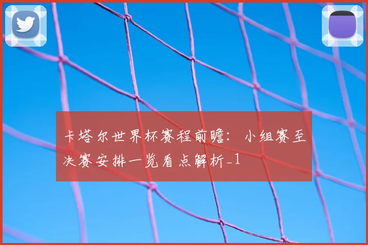 卡塔尔世界杯赛程前瞻:小组赛至决赛安排一览看点解析_1