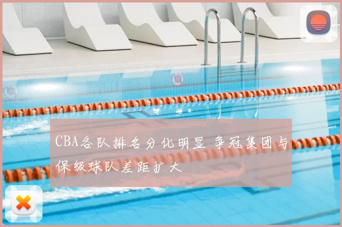 CBA各队排名分化明显 争冠集团与保级球队差距扩大