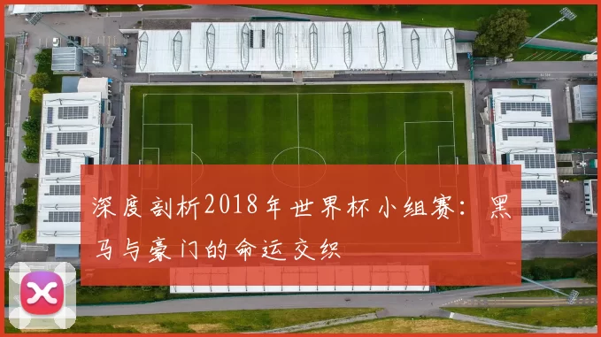 深度剖析2018年世界杯小组赛:黑马与豪门的命运交织