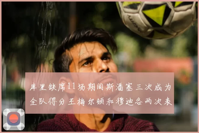 库里缺席11场期间斯潘塞三次成为全队得分王梅尔顿和穆迪各两次表现出色