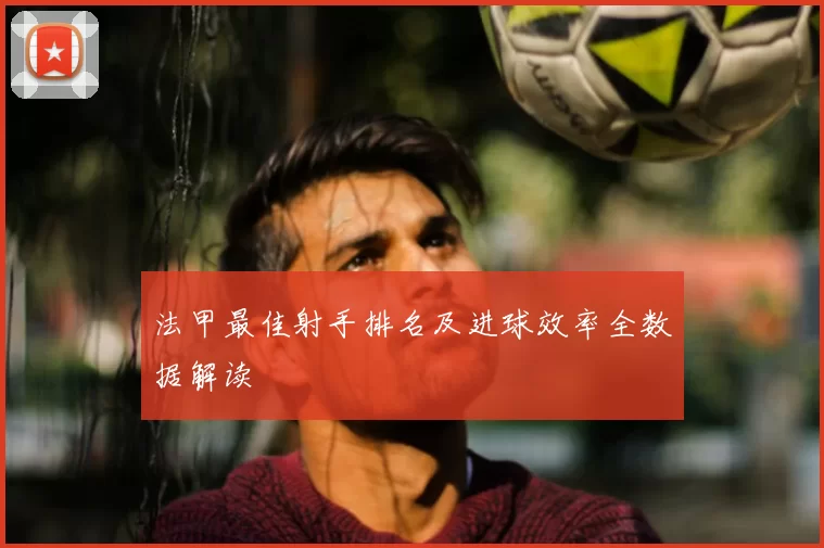 法甲最佳射手排名及进球效率全数据解读