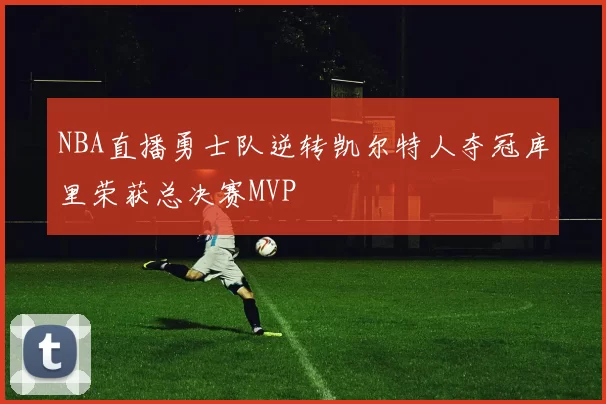 NBA直播勇士队逆转凯尔特人夺冠库里荣获总决赛MVP