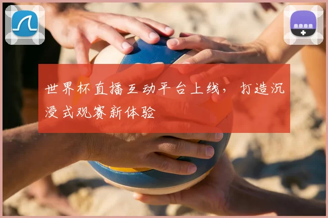 世界杯直播互动平台上线,打造沉浸式观赛新体验