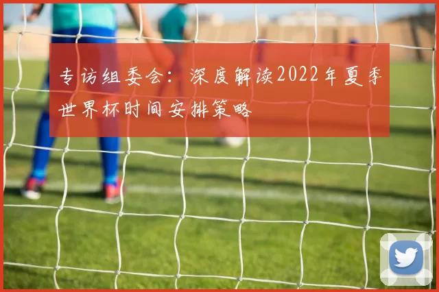 专访组委会：深度解读2022年夏季世界杯时间安排策略