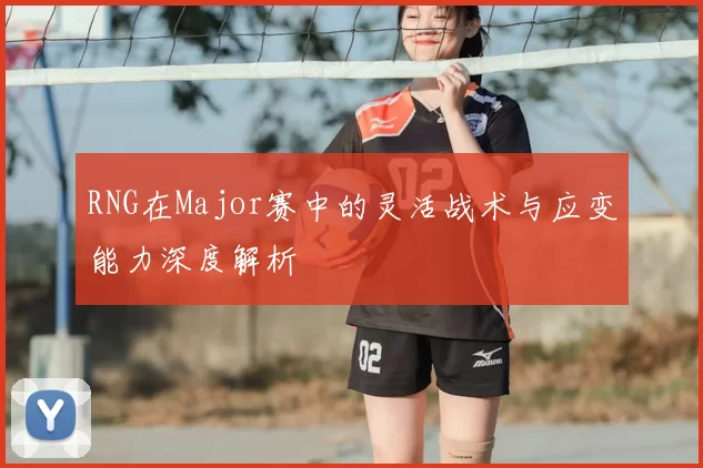 RNG在Major赛中的灵活战术与应变能力深度解析