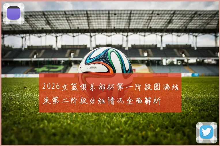 2026女篮俱乐部杯第一阶段圆满结束第二阶段分组情况全面解析