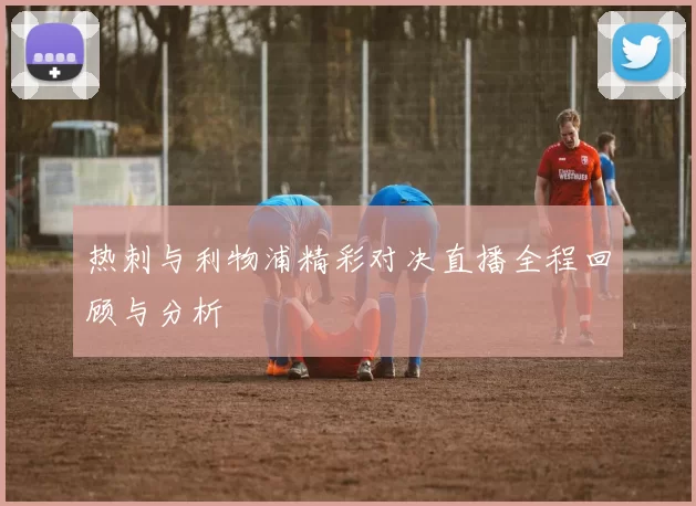 热刺与利物浦精彩对决直播全程回顾与分析