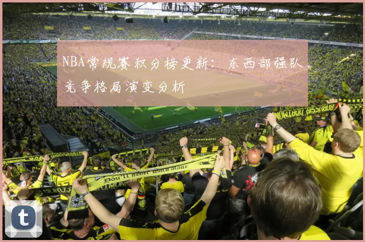 NBA常规赛积分榜更新：东西部强队竞争格局演变分析