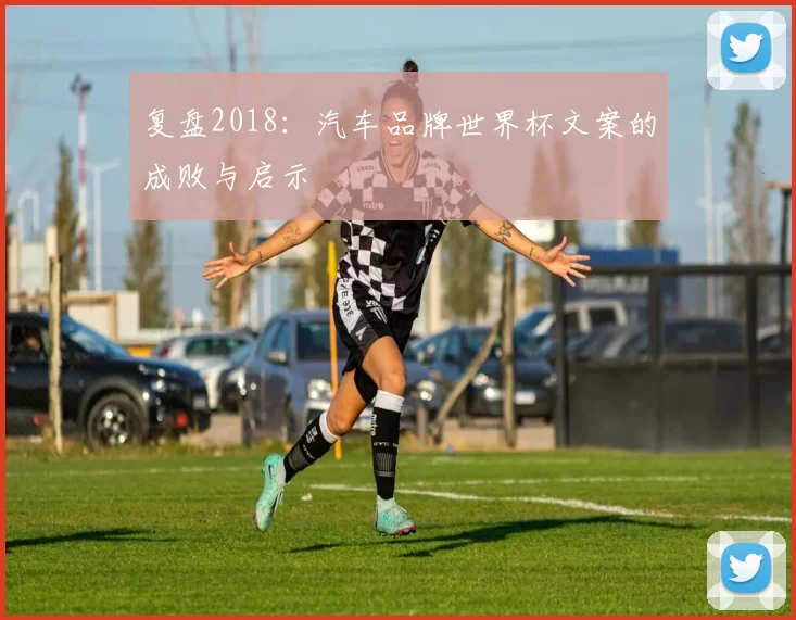 复盘2018:汽车品牌世界杯文案的成败与启示