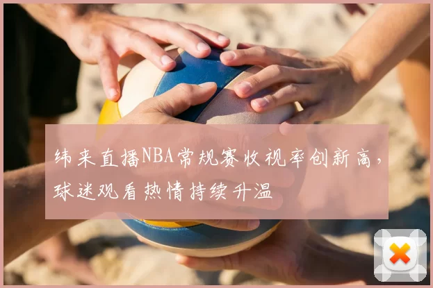 纬来直播NBA常规赛收视率创新高,球迷观看热情持续升温