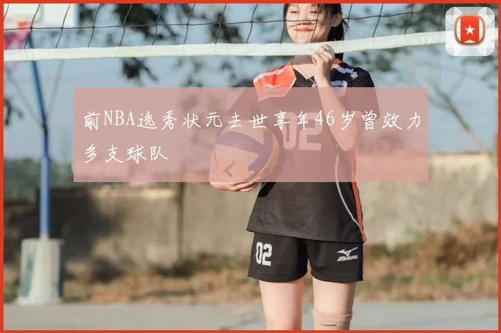 前NBA选秀状元去世享年46岁曾效力多支球队