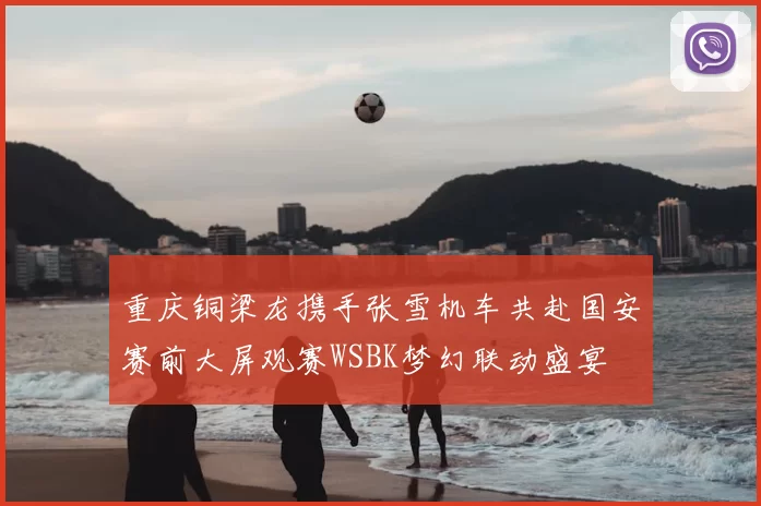 重庆铜梁龙携手张雪机车共赴国安赛前大屏观赛WSBK梦幻联动盛宴