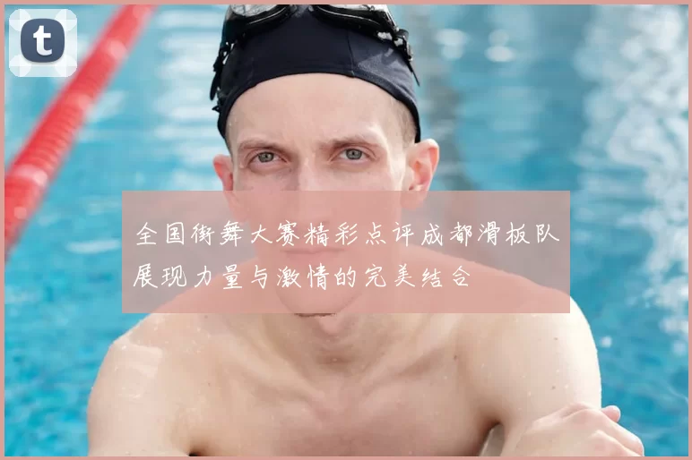 全国街舞大赛精彩点评成都滑板队展现力量与激情的完美结合