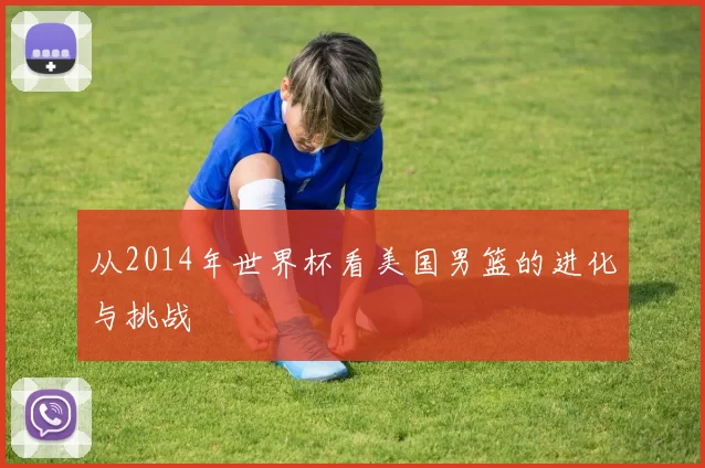 从2014年世界杯看美国男篮的进化与挑战
