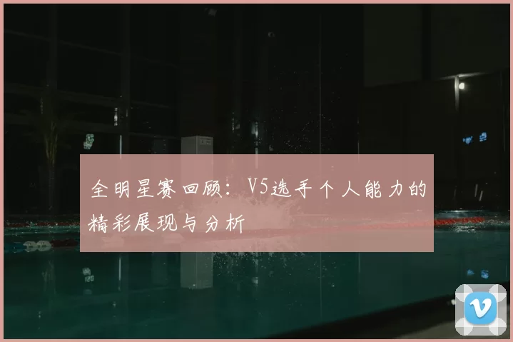 全明星赛回顾:V5选手个人能力的精彩展现与分析