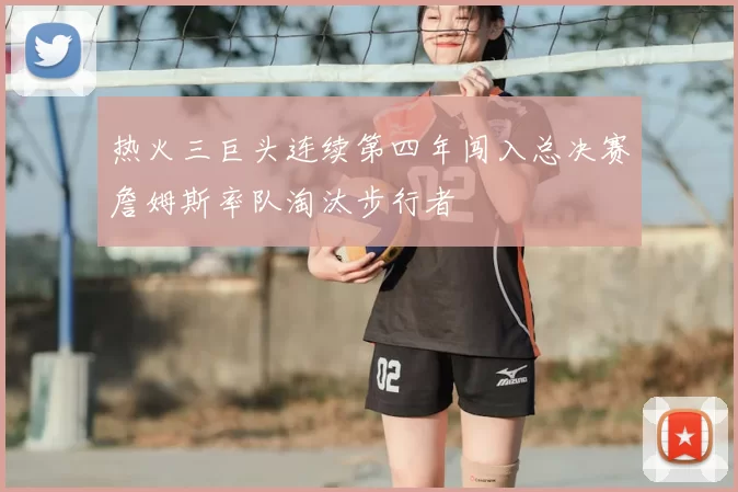 热火三巨头连续第四年闯入总决赛詹姆斯率队淘汰步行者