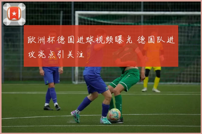 欧洲杯德国进球视频曝光 德国队进攻亮点引关注