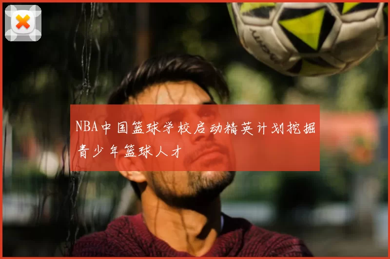 NBA中国篮球学校启动精英计划挖掘青少年篮球人才
