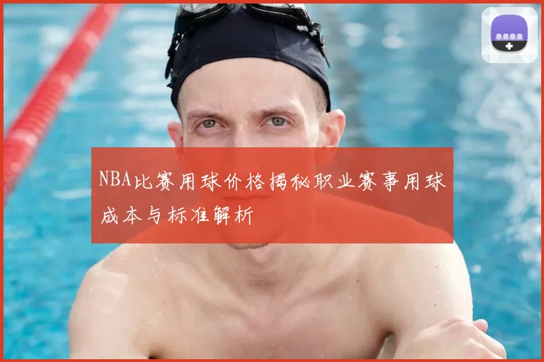 NBA比赛用球价格揭秘职业赛事用球成本与标准解析