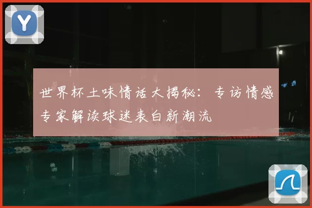 世界杯土味情话大揭秘：专访情感专家解读球迷表白新潮流