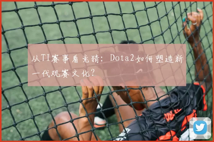 从TI赛事看竞猜:Dota2如何塑造新一代观赛文化?