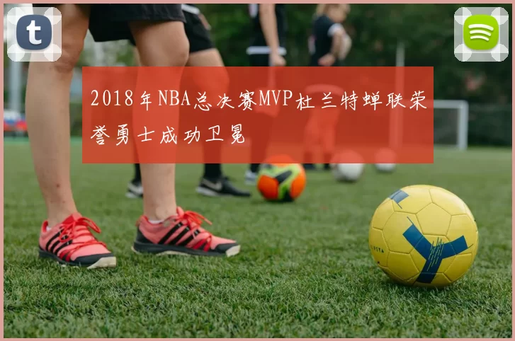 2018年NBA总决赛MVP杜兰特蝉联荣誉勇士成功卫冕