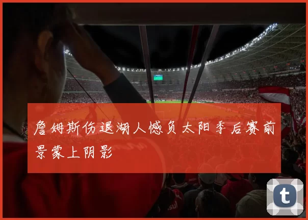 詹姆斯伤退湖人憾负太阳季后赛前景蒙上阴影
