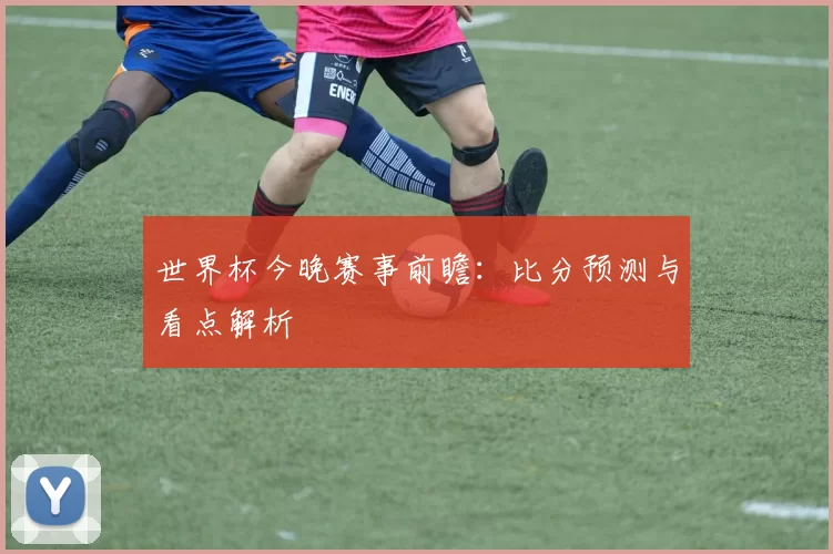 世界杯今晚赛事前瞻:比分预测与看点解析
