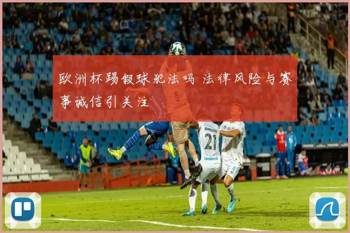 欧洲杯踢假球犯法吗 法律风险与赛事诚信引关注
