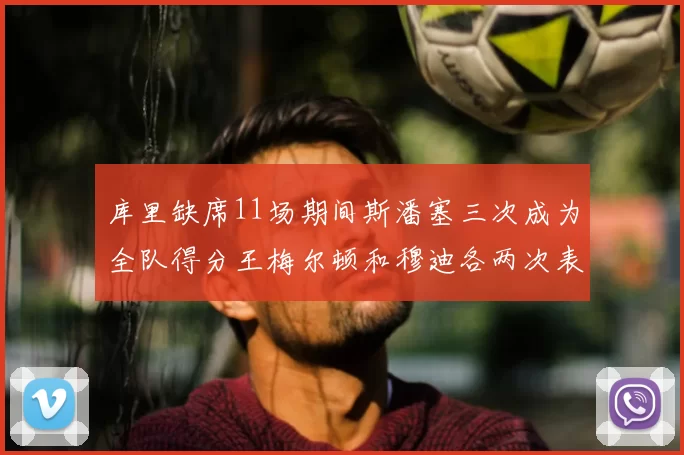 库里缺席11场期间斯潘塞三次成为全队得分王梅尔顿和穆迪各两次表现出色