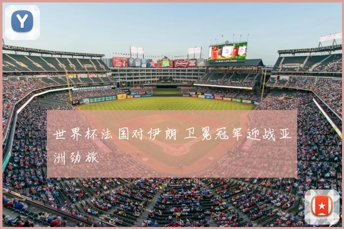 世界杯法国对伊朗 卫冕冠军迎战亚洲劲旅