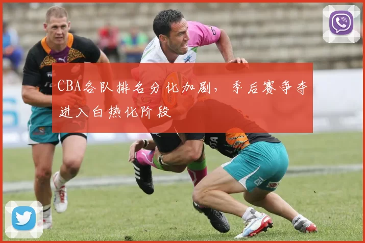 CBA各队排名分化加剧，季后赛争夺进入白热化阶段
