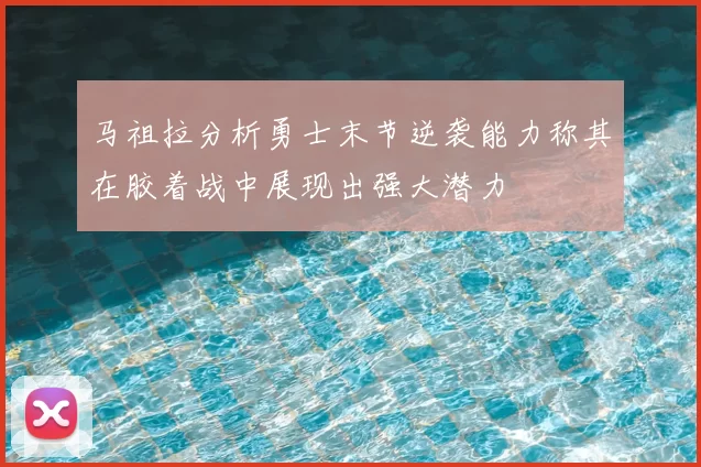 马祖拉分析勇士末节逆袭能力称其在胶着战中展现出强大潜力
