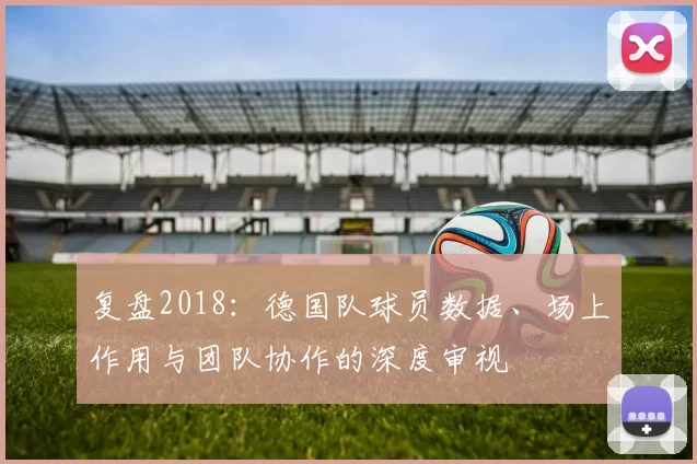 复盘2018:德国队球员数据、场上作用与团队协作的深度审视