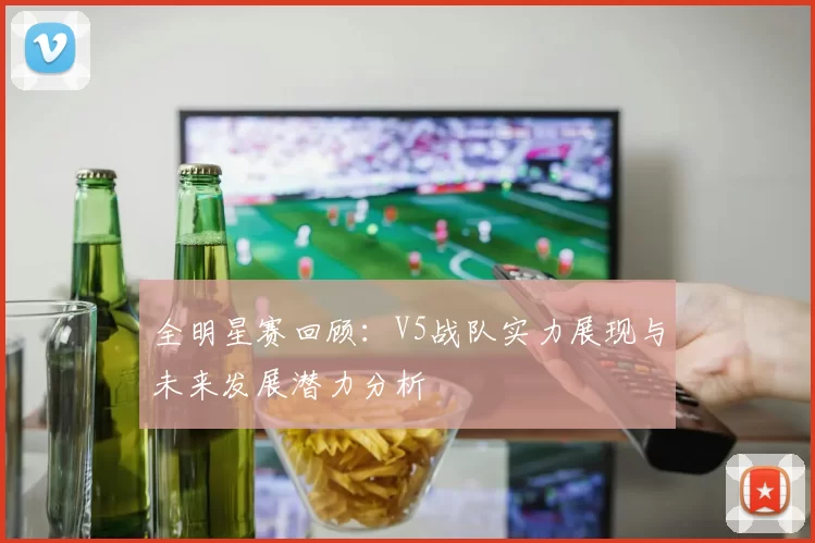 全明星赛回顾：V5战队实力展现与未来发展潜力分析