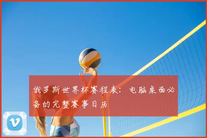 俄罗斯世界杯赛程表：电脑桌面必备的完整赛事日历