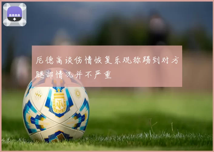厄德高谈伤情恢复乐观称踢到对方腿部情况并不严重