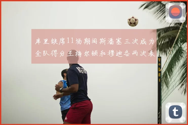 库里缺席11场期间斯潘塞三次成为全队得分王梅尔顿和穆迪各两次表现出色