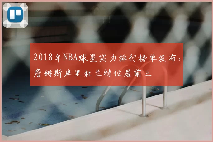 2018年NBA球星实力排行榜单发布,詹姆斯库里杜兰特位居前三