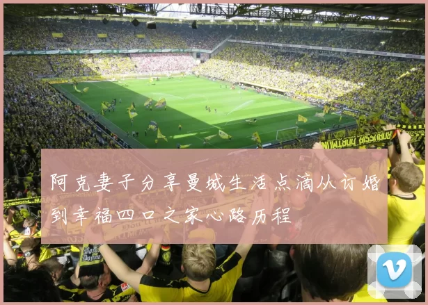 阿克妻子分享曼城生活点滴从订婚到幸福四口之家心路历程