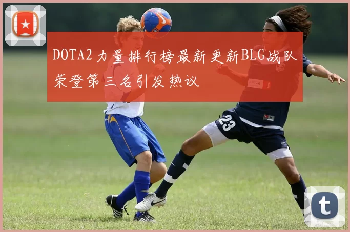 DOTA2力量排行榜最新更新BLG战队荣登第三名引发热议