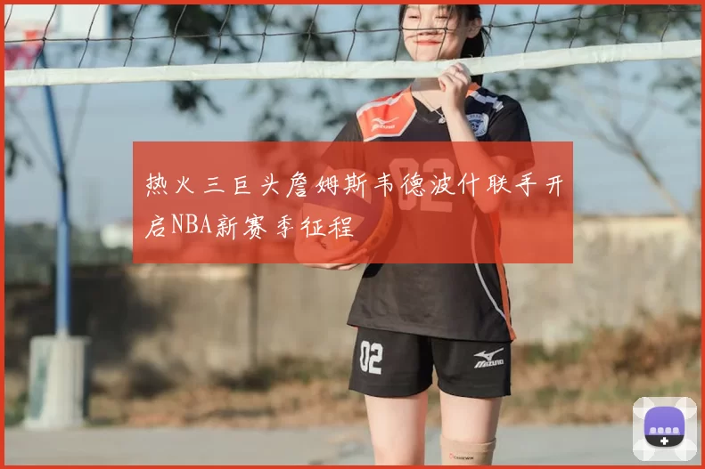 热火三巨头詹姆斯韦德波什联手开启NBA新赛季征程