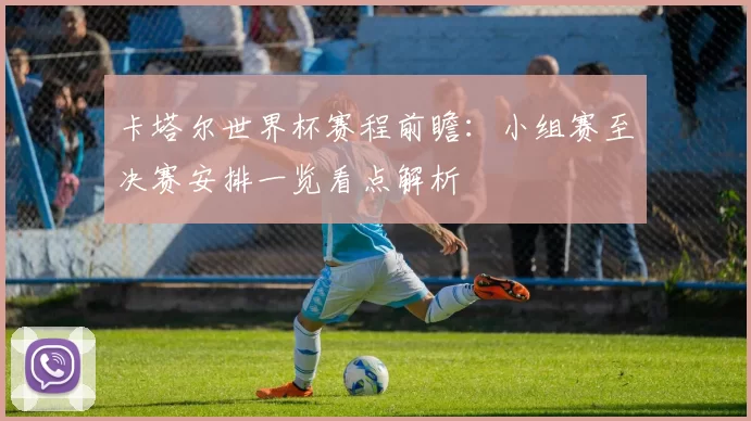 卡塔尔世界杯赛程前瞻：小组赛至决赛安排一览看点解析