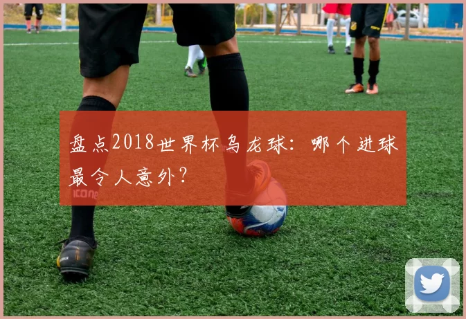 盘点2018世界杯乌龙球：哪个进球最令人意外？