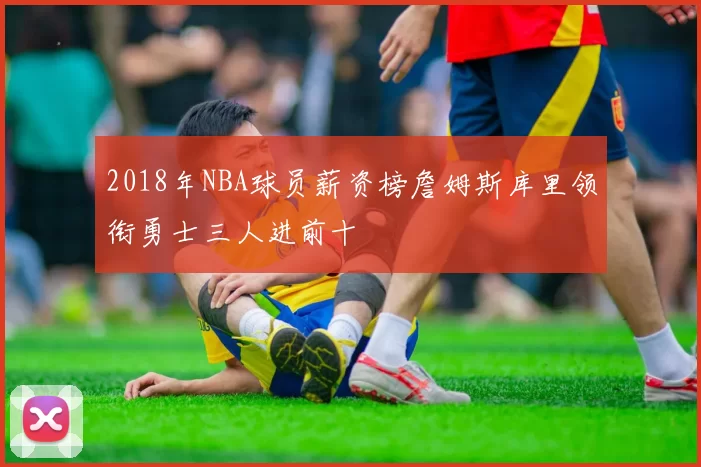 2018年NBA球员薪资榜詹姆斯库里领衔勇士三人进前十