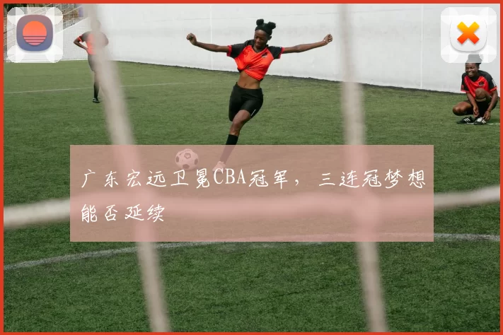 广东宏远卫冕CBA冠军，三连冠梦想能否延续