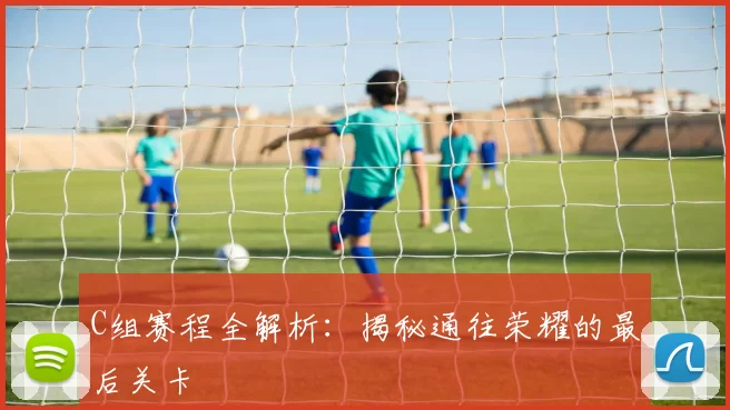 C组赛程全解析:揭秘通往荣耀的最后关卡