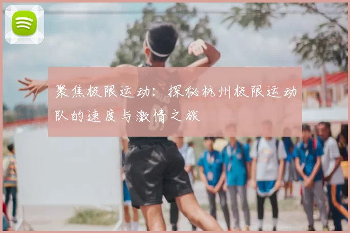 聚焦极限运动：探秘杭州极限运动队的速度与激情之旅